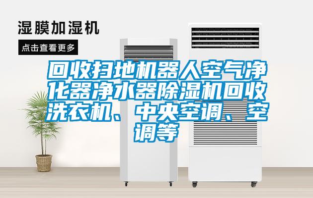 回收扫地机器人空气净化器净水器除湿机回收洗衣机、中央空调、空调等