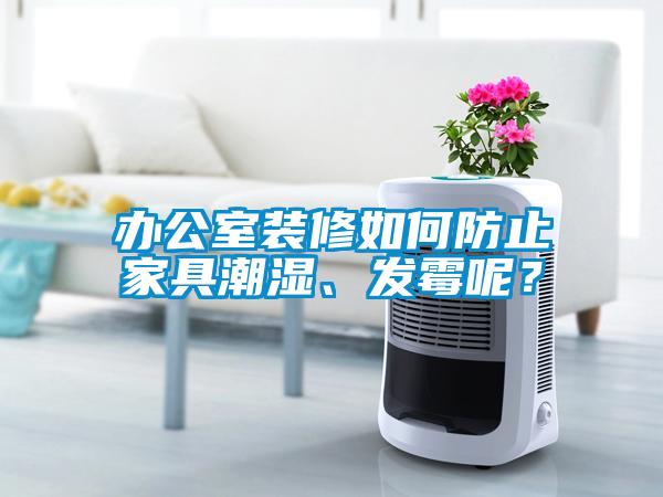 办公室装修如何防止家具潮湿、发霉呢?