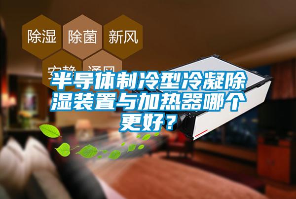 半导体制冷型冷凝除湿装置与加热器哪个更好?