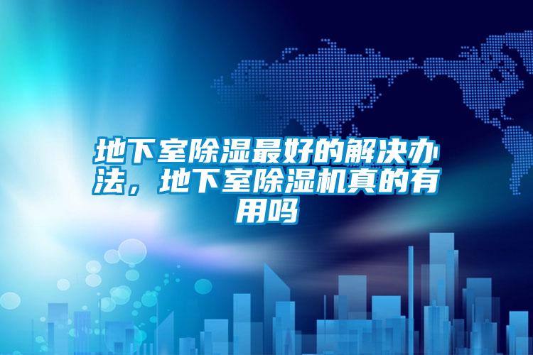地下室除湿最好的解决办法,地下室除湿机真的有用吗