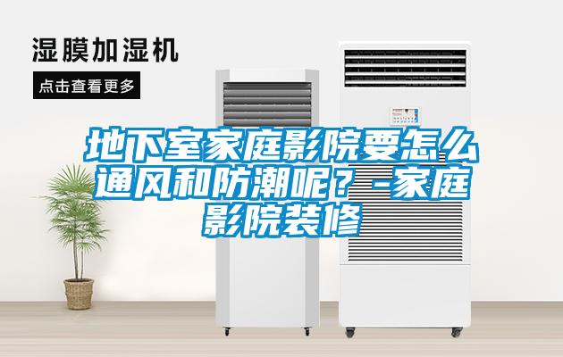 地下室家庭影院要怎么通风和防潮呢?-家庭影院装修