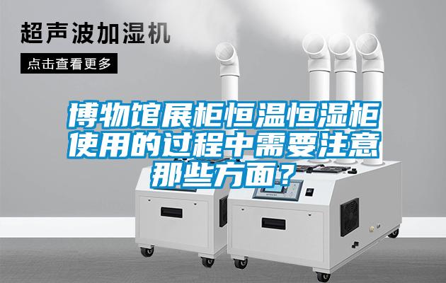 博物馆展柜恒温恒湿柜使用的过程中需要注意那些方面?