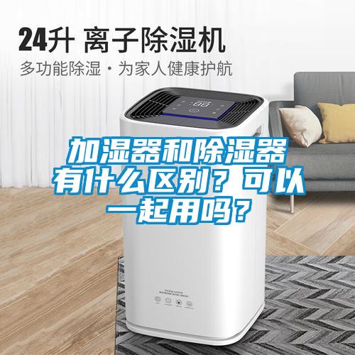 加湿器和除湿器有什么区别?可以一起用吗?