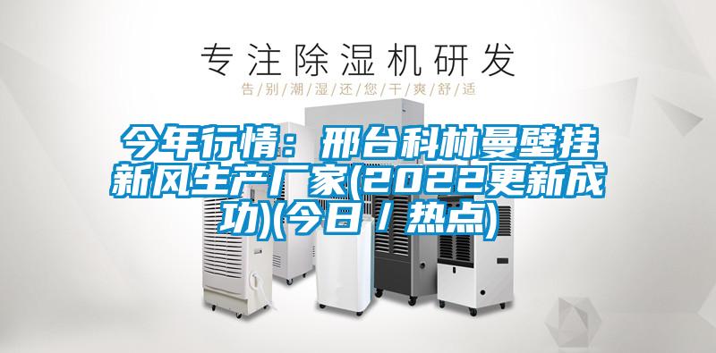 今年行情:邢台科林曼壁挂新风生产厂家(2022更新成功)(今日/热点)