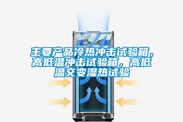 主要产品冷热冲击试验箱,高低温冲击试验箱,高低温交变湿热试验