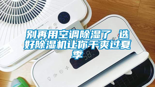别再用空调除湿了 选好除湿机让你干爽过夏季