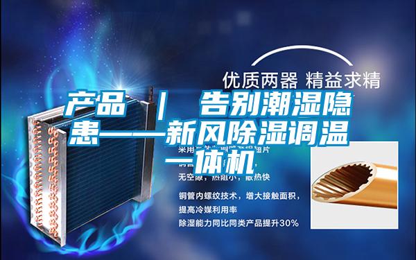 产品 | 告别潮湿隐患——新风除湿调温一体机