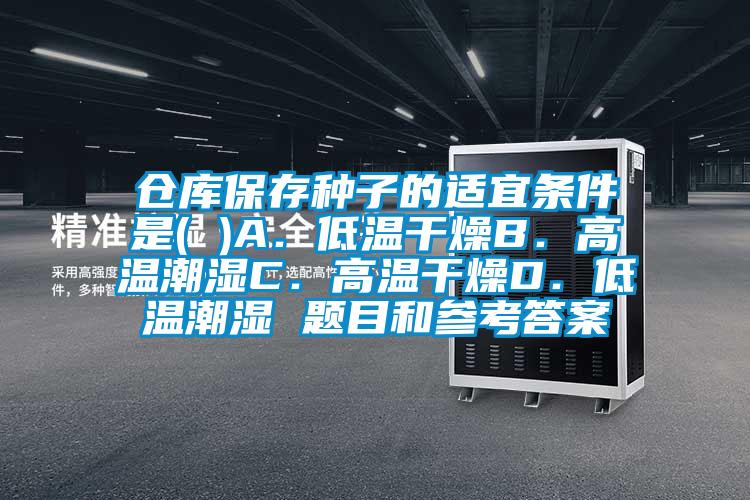仓库保存种子的适宜条件是( )A.低温干燥B.高温潮湿C.高温干燥D.低温潮湿 题目和参考答案