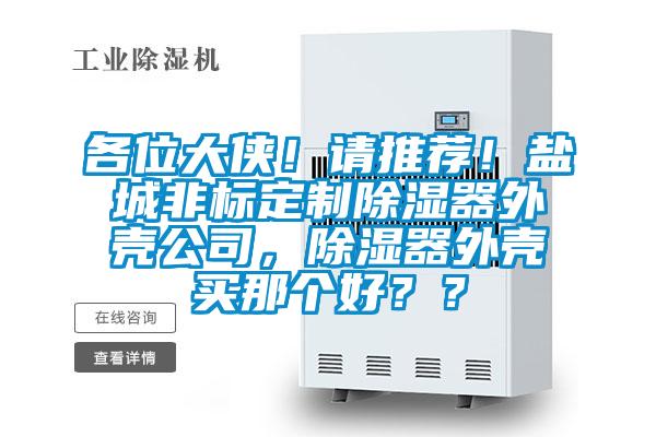 各位大侠!请推荐!盐城非标定制除湿器外壳公司,除湿器外壳买那个好??