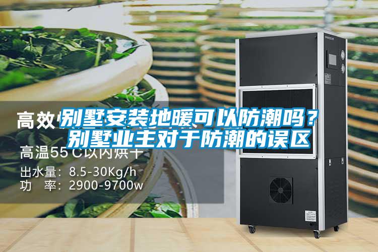 别墅安装地暖可以防潮吗?别墅业主对于防潮的误区