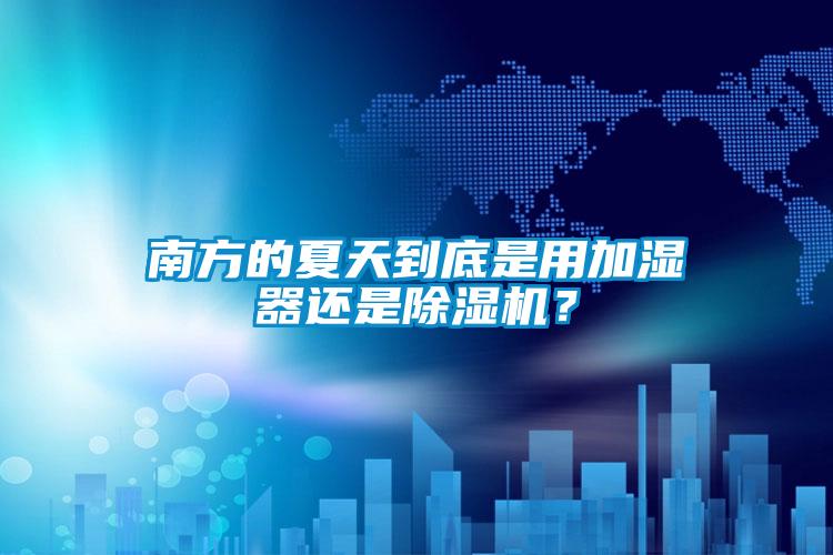 南方的夏天到底是用加湿器还是除湿机?