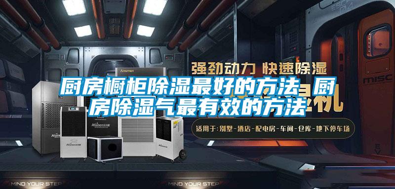 厨房橱柜除湿最好的方法 厨房除湿气最有效的方法