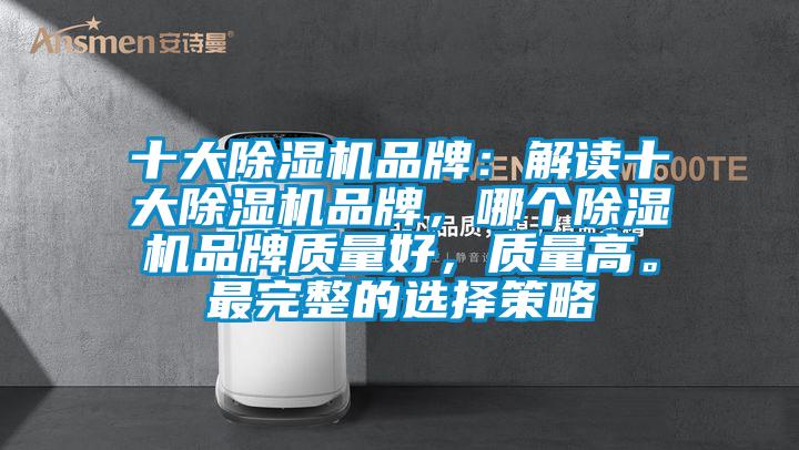 十大除湿机品牌:解读十大除湿机品牌,哪个除湿机品牌质量好,质量高。最完整的选择策略