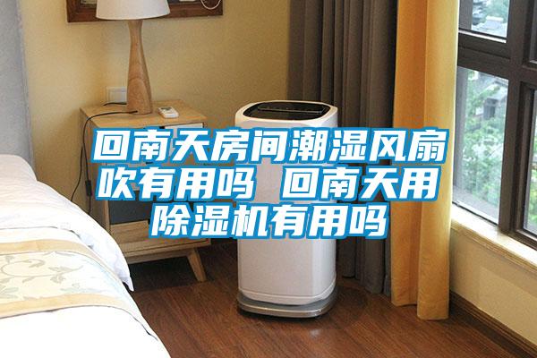 回南天房间潮湿风扇吹有用吗 回南天用除湿机有用吗