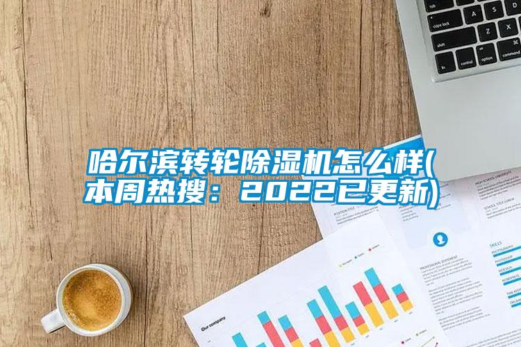 哈尔滨转轮除湿机怎么样(本周热搜:2022已更新)