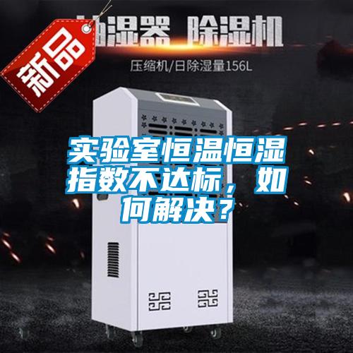实验室恒温恒湿指数不达标,如何解决?