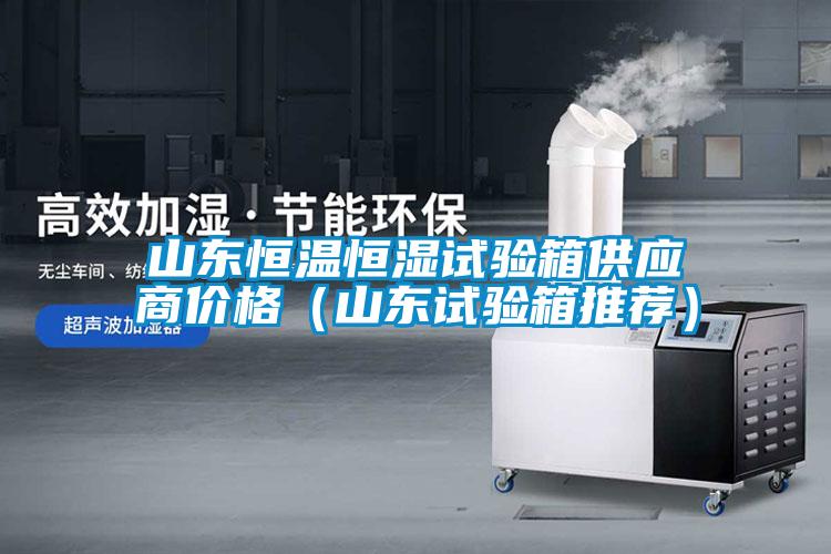 山东恒温恒湿试验箱供应商价格(山东试验箱推荐)