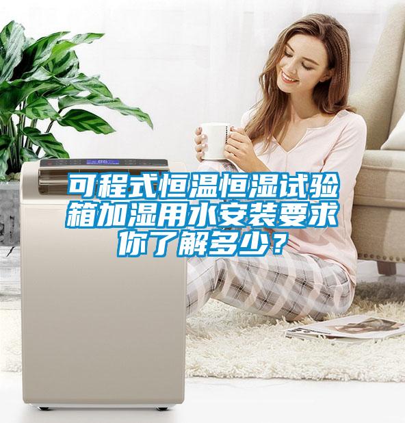 可程式恒温恒湿试验箱加湿用水安装要求你了解多少?