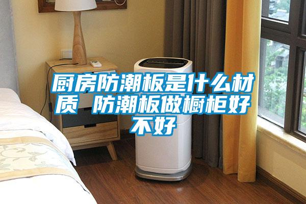 厨房防潮板是什么材质 防潮板做橱柜好不好