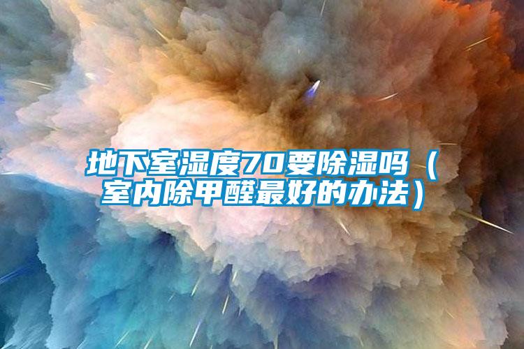 地下室湿度70要除湿吗(室内除甲醛最好的办法)