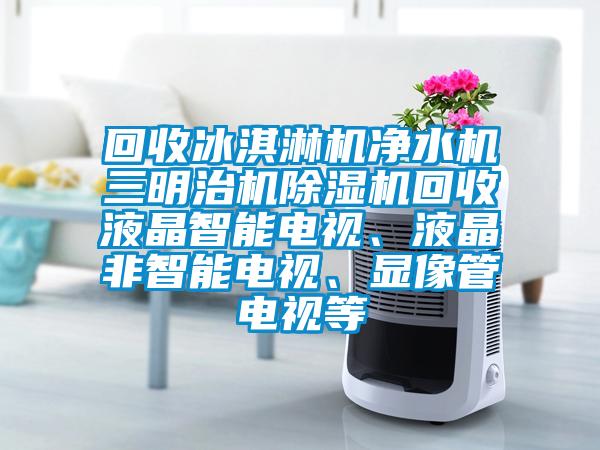 回收冰淇淋机净水机三明治机除湿机回收液晶智能电视、液晶非智能电视、显像管电视等