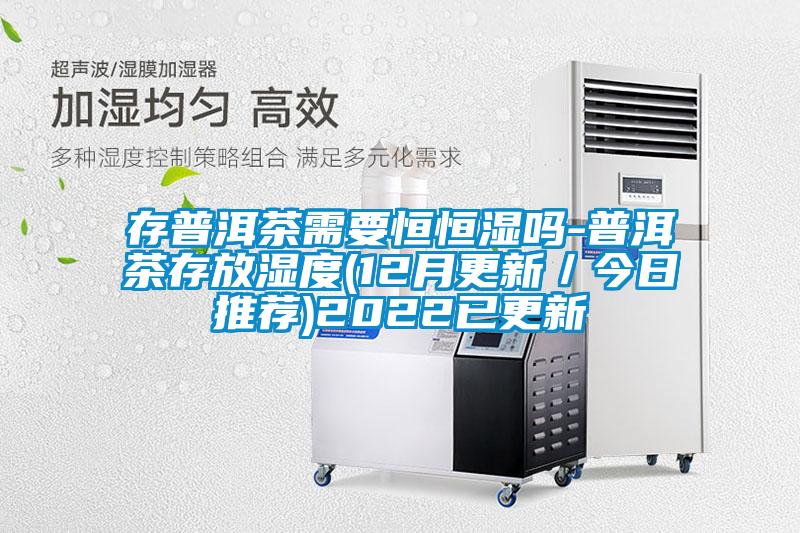 存普洱茶需要恒恒湿吗-普洱茶存放湿度(12月更新/今日推荐)2022已更新