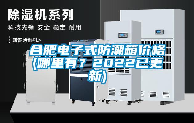 合肥电子式防潮箱价格(哪里有?2022已更新)