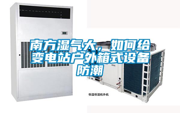南方湿气大,如何给变电站户外箱式设备防潮