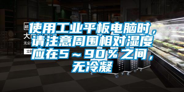 使用工业平板电脑时,请注意周围相对湿度应在5~90%之间,无冷凝