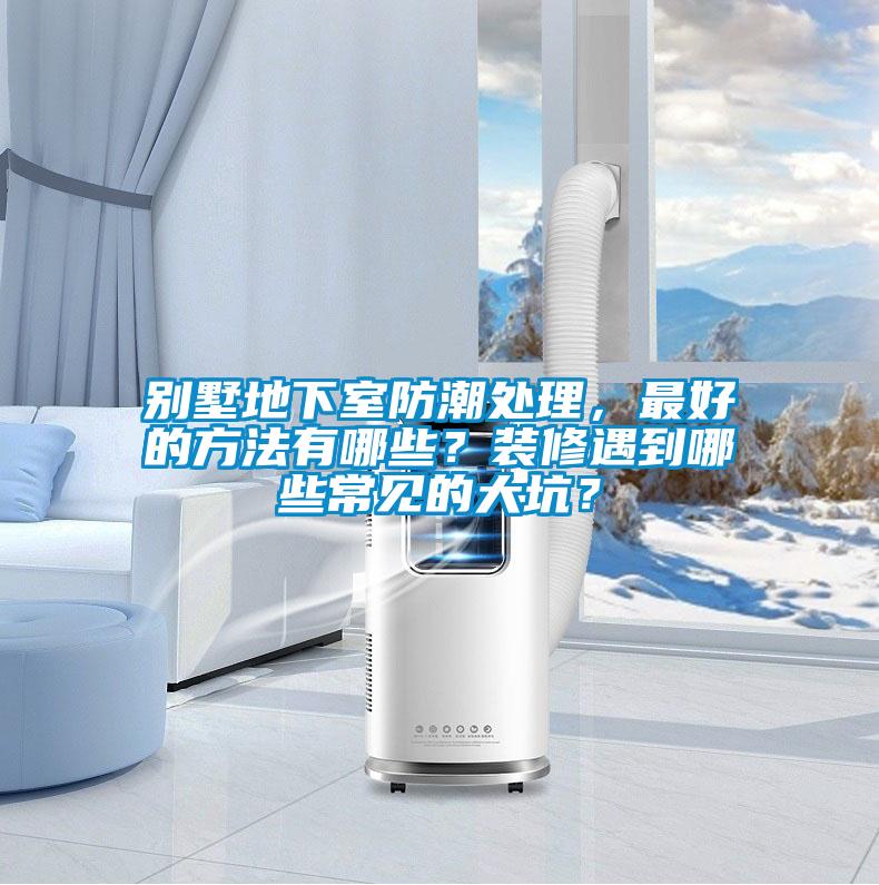 别墅地下室防潮处理,最好的方法有哪些?装修遇到哪些常见的大坑?