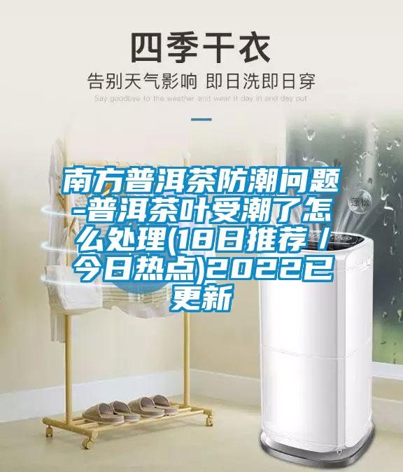 南方普洱茶防潮问题-普洱茶叶受潮了怎么处理(18日推荐/今日热点)2022已更新