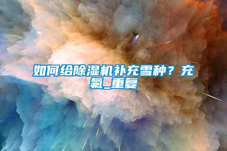 如何给除湿机补充雪种?充氟_重复