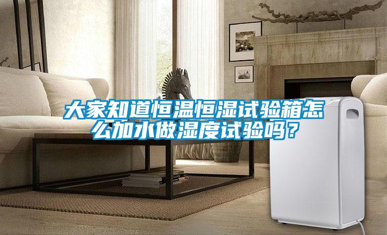 大家知道恒温恒湿试验箱怎么加水做湿度试验吗?