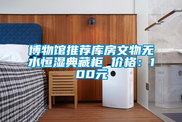 博物馆推荐库房文物无水恒湿典藏柜 价格:100元