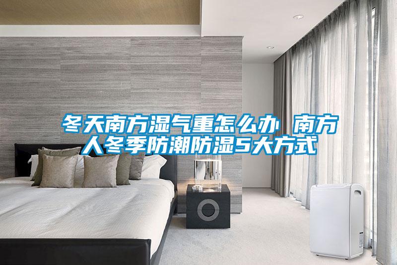 冬天南方湿气重怎么办 南方人冬季防潮防湿5大方式