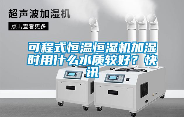 可程式恒温恒湿机加湿时用什么水质较好?快讯