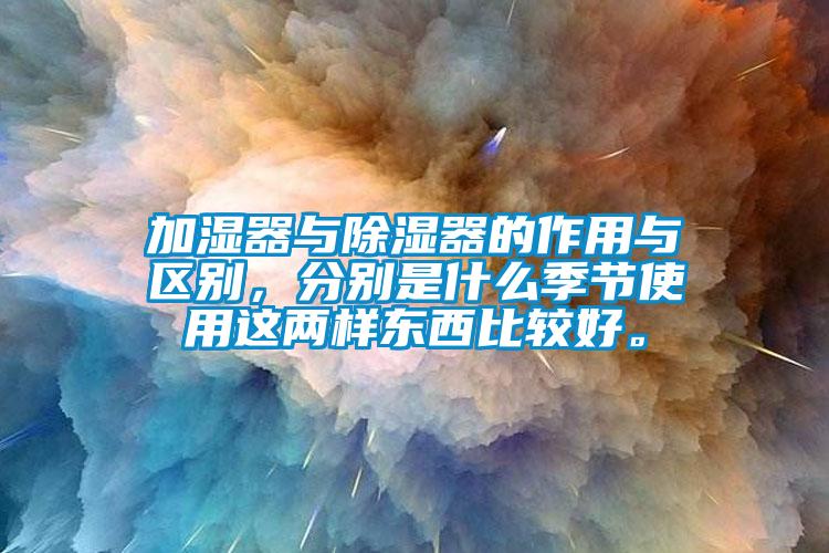 加湿器与除湿器的作用与区别,分别是什么季节使用这两样东西比较好。