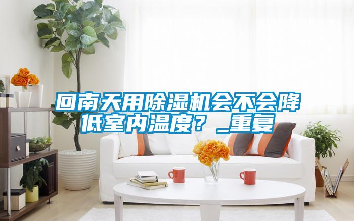 回南天用除湿机会不会降低室内温度?_重复
