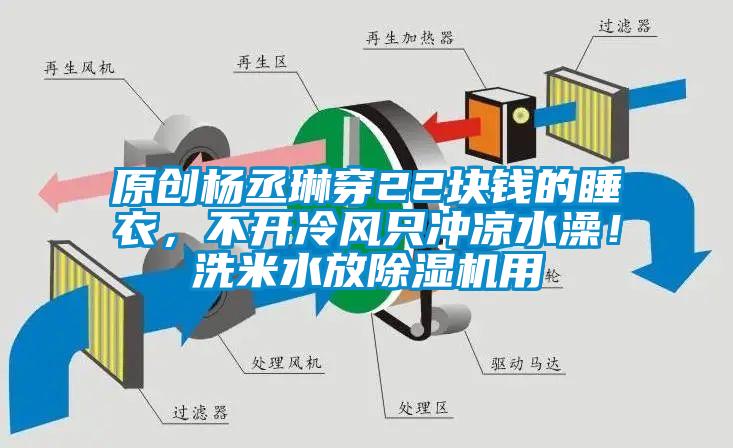 原创杨丞琳穿22块钱的睡衣,不开冷风只冲凉水澡!洗米水放除湿机用
