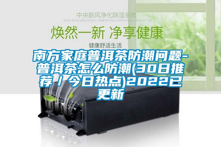 南方家庭普洱茶防潮问题-普洱茶怎么防潮(30日推荐/今日热点)2022已更新
