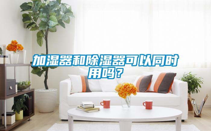 加湿器和除湿器可以同时用吗?