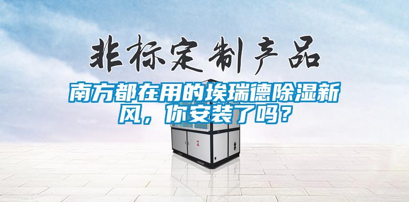 南方都在用的埃瑞德除湿新风,你安装了吗?