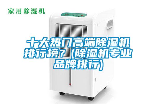 十大热门高端除湿机排行榜?(除湿机专业品牌排行)