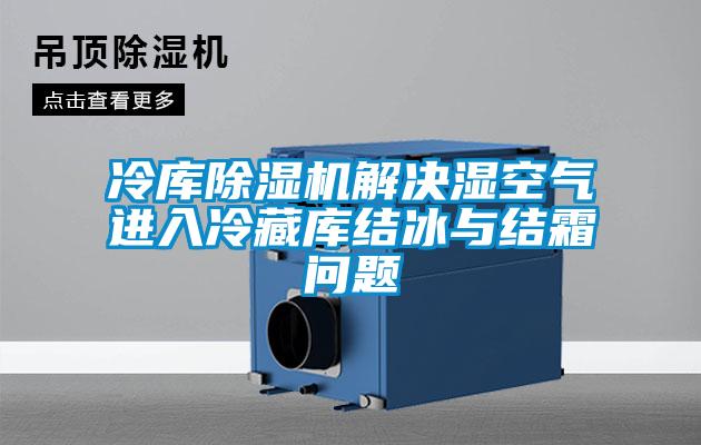 冷库除湿机解决湿空气进入冷藏库结冰与结霜问题