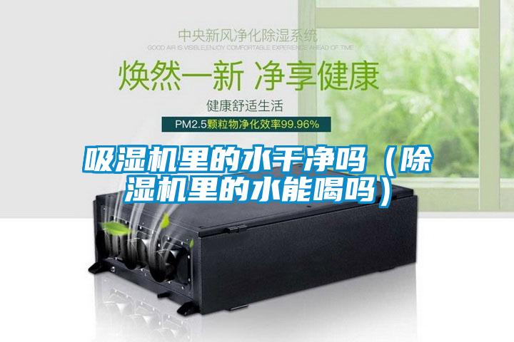 吸湿机里的水干净吗(除湿机里的水能喝吗)
