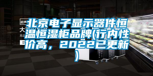 北京电子显示器件恒温恒湿柜品牌(行内性价高,2022已更新)