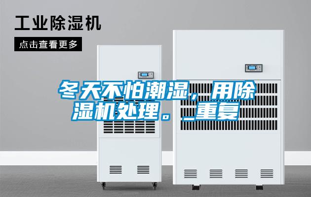 冬天不怕潮湿,用除湿机处理。_重复