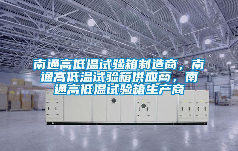 南通高低温试验箱制造商,南通高低温试验箱供应商,南通高低温试验箱生产商