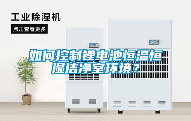 如何控制锂电池恒温恒湿洁净室环境?
