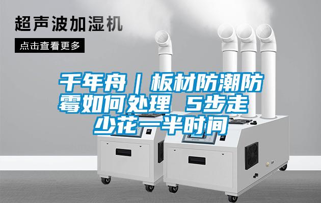 千年舟|板材防潮防霉如何处理 5步走 少花一半时间